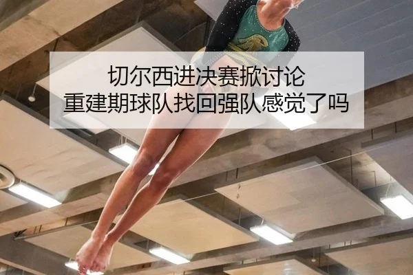 切尔西进决赛掀讨论 重建期球队找回强队感觉了吗